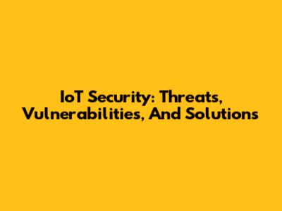 IoT Security: Threats, Vulnerabilities, And Solutions