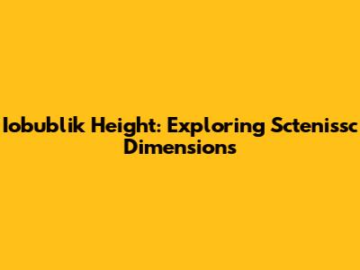 Iobublik Height: Exploring Sctenissc Dimensions