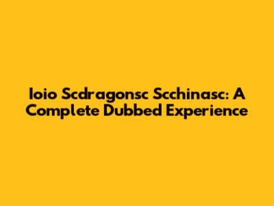 Ioio Scdragonsc Scchinasc: A Complete Dubbed Experience