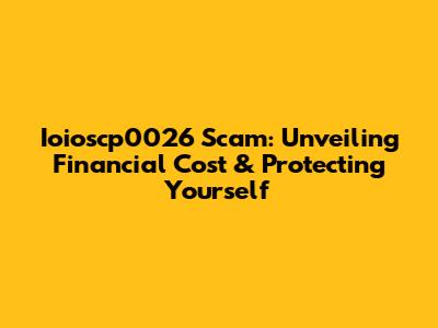 Ioioscp0026 Scam: Unveiling Financial Cost & Protecting Yourself