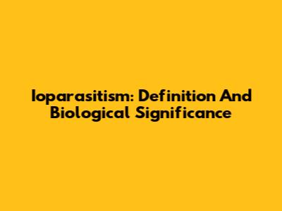 Ioparasitism: Definition And Biological Significance