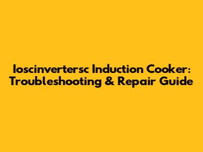 Ioscinvertersc Induction Cooker: Troubleshooting & Repair Guide