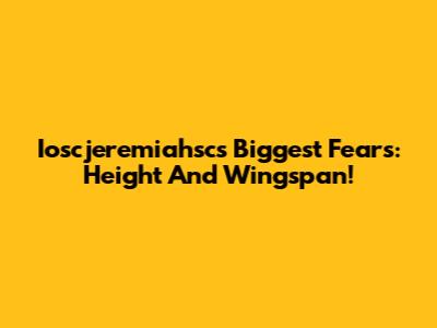 Ioscjeremiahsc's Biggest Fears: Height And Wingspan!