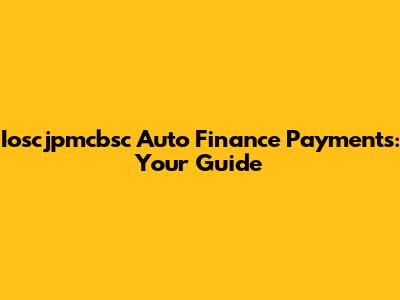 Ioscjpmcbsc Auto Finance Payments: Your Guide