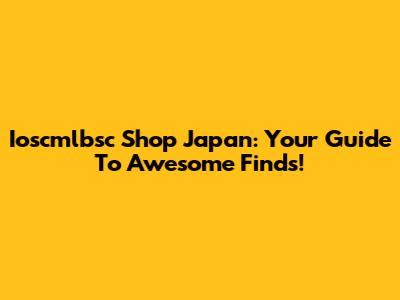 Ioscmlbsc Shop Japan: Your Guide To Awesome Finds!