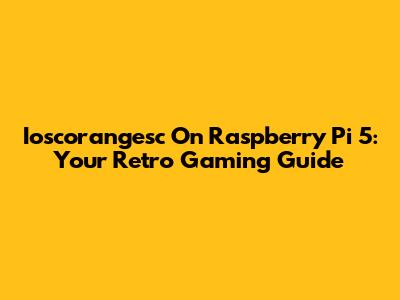 Ioscorangesc On Raspberry Pi 5: Your Retro Gaming Guide