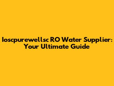 Ioscpurewellsc RO Water Supplier: Your Ultimate Guide