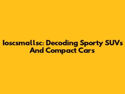 Ioscsmallsc: Decoding Sporty SUVs And Compact Cars