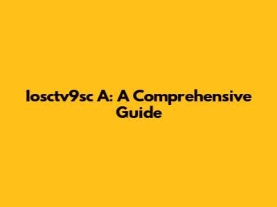 Iosctv9sc A: A Comprehensive Guide