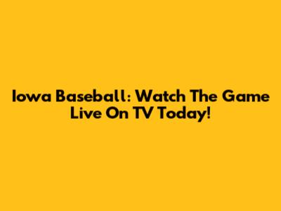 Iowa Baseball: Watch The Game Live On TV Today!