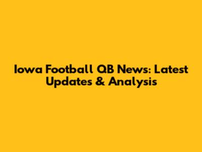Iowa Football QB News: Latest Updates & Analysis