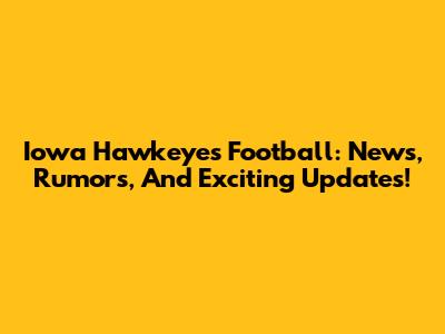 Iowa Hawkeyes Football: News, Rumors, And Exciting Updates!
