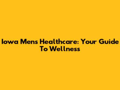 Iowa Men's Healthcare: Your Guide To Wellness