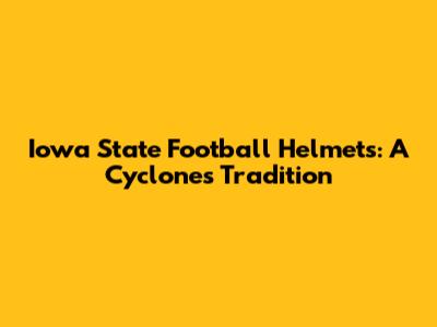 Iowa State Football Helmets: A Cyclones Tradition