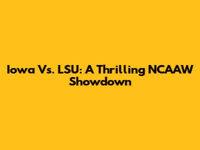 Iowa Vs. LSU: A Thrilling NCAAW Showdown