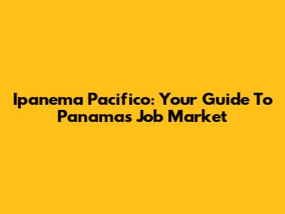 Ipanema Pacifico: Your Guide To Panama's Job Market
