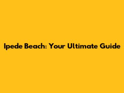 Ipede Beach: Your Ultimate Guide