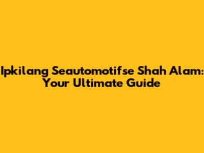 Ipkilang Seautomotifse Shah Alam: Your Ultimate Guide