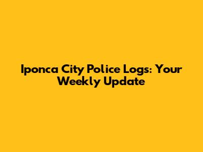 Iponca City Police Logs: Your Weekly Update