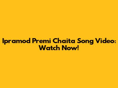 Ipramod Premi Chaita Song Video: Watch Now!
