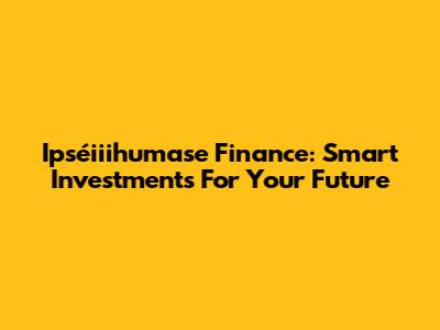 Ipséiiihumase Finance: Smart Investments For Your Future