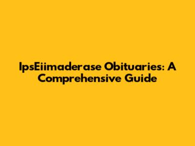 IpsEiimaderase Obituaries: A Comprehensive Guide