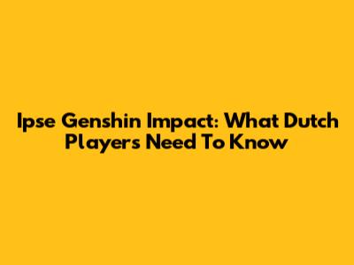 Ipse Genshin Impact: What Dutch Players Need To Know