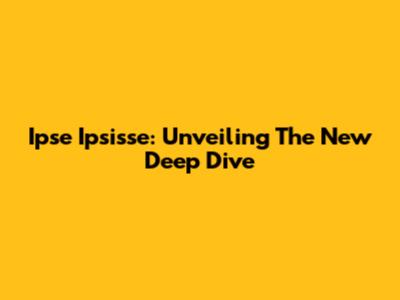 Ipse Ipsisse: Unveiling The New Deep Dive