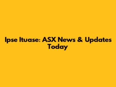 Ipse Ituase: ASX News & Updates Today