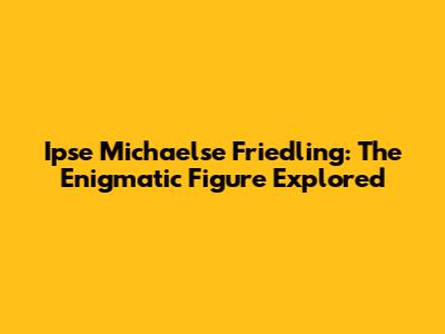 Ipse Michaelse Friedling: The Enigmatic Figure Explored
