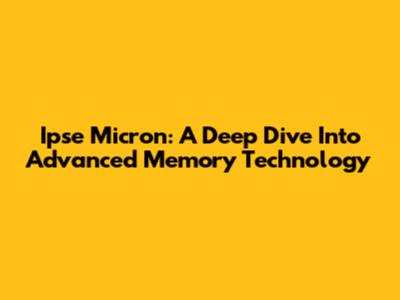 Ipse Micron: A Deep Dive Into Advanced Memory Technology