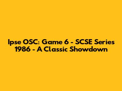 Ipse OSC: Game 6 - SCSE Series 1986 - A Classic Showdown