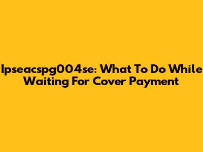 Ipseacspg004se: What To Do While Waiting For Cover Payment