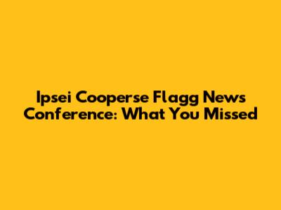 Ipsei Cooperse Flagg News Conference: What You Missed