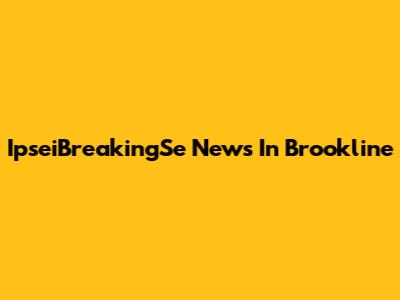 IpseiBreakingSe News In Brookline