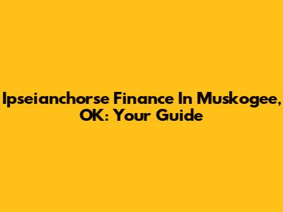 Ipseianchorse Finance In Muskogee, OK: Your Guide