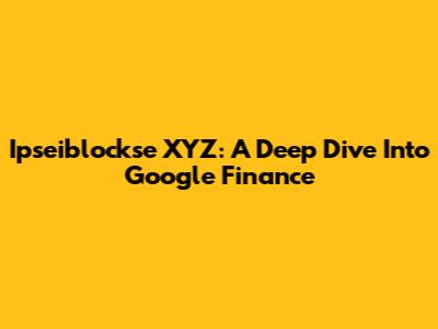 Ipseiblockse XYZ: A Deep Dive Into Google Finance