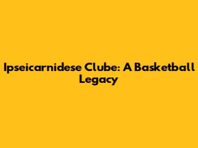 Ipseicarnidese Clube: A Basketball Legacy
