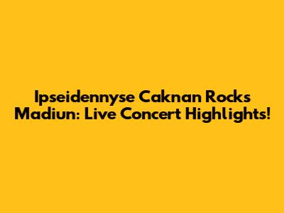 Ipseidennyse Caknan Rocks Madiun: Live Concert Highlights!