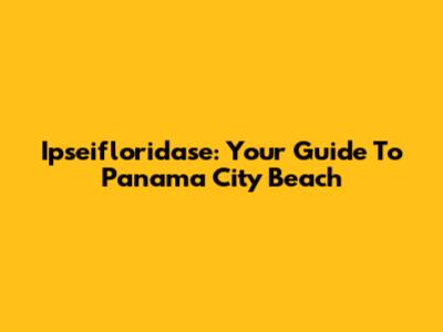 Ipseifloridase: Your Guide To Panama City Beach
