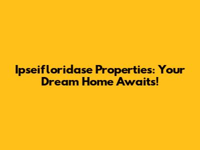 Ipseifloridase Properties: Your Dream Home Awaits!