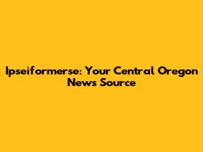 Ipseiformerse: Your Central Oregon News Source