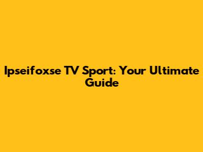 Ipseifoxse TV Sport: Your Ultimate Guide