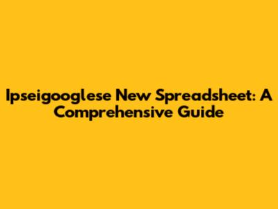 Ipseigooglese New Spreadsheet: A Comprehensive Guide