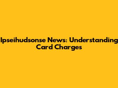 Ipseihudsonse News: Understanding Card Charges