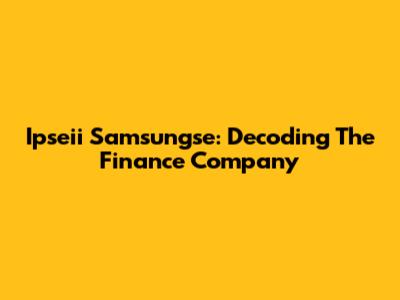 Ipseii Samsungse: Decoding The Finance Company