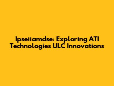 Ipseiiamdse: Exploring ATI Technologies ULC Innovations