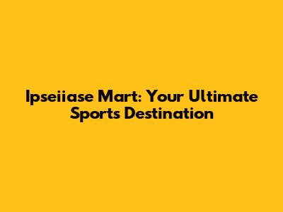 Ipseiiase Mart: Your Ultimate Sports Destination