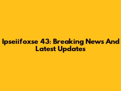 Ipseiifoxse 43: Breaking News And Latest Updates
