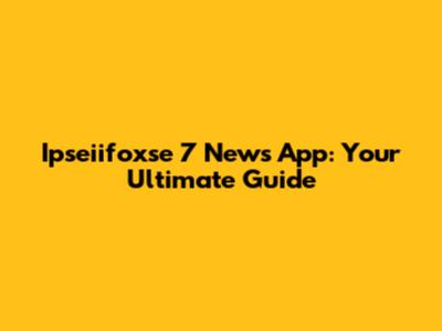 Ipseiifoxse 7 News App: Your Ultimate Guide